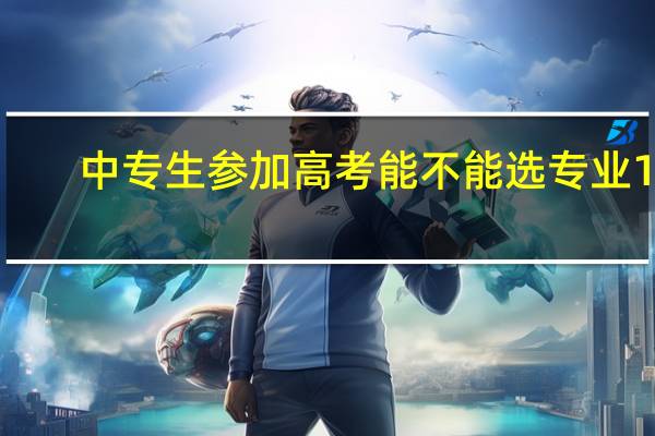 中专生参加高考能不能选专业10