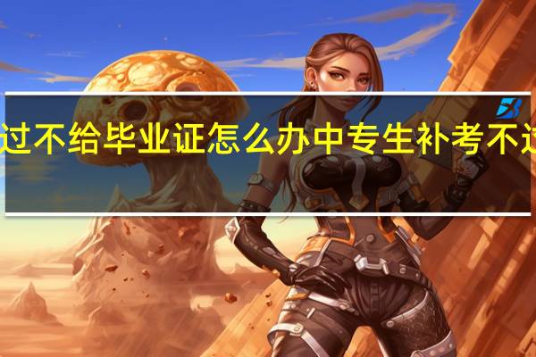 中专生补考不过不给毕业证怎么办中专生补考不过不给毕业证怎么办