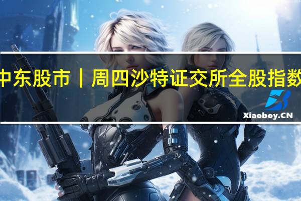 中东股市｜周四（11月9日）沙特证交所全股指数收跌0.81%报10840.76点逼近11月1日收盘位10814.89点本周累计下跌0.11%土耳其伊斯坦布尔证交所全国100指数收跌0.25%伊斯坦布尔证交所银行指数收跌1.46%