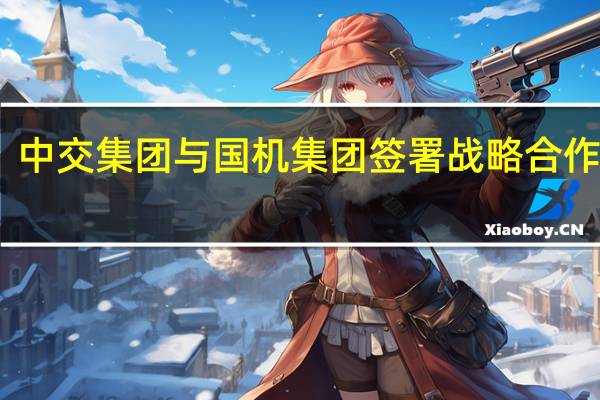 中交集团与国机集团签署战略合作协议