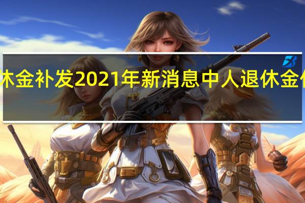 中人退休金补发2021年新消息 中人退休金什么时候兑现
