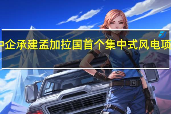 中企承建孟加拉国首个集中式风电项目投产 
