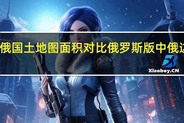 中俄国土地图面积对比 俄罗斯版中俄边界地图