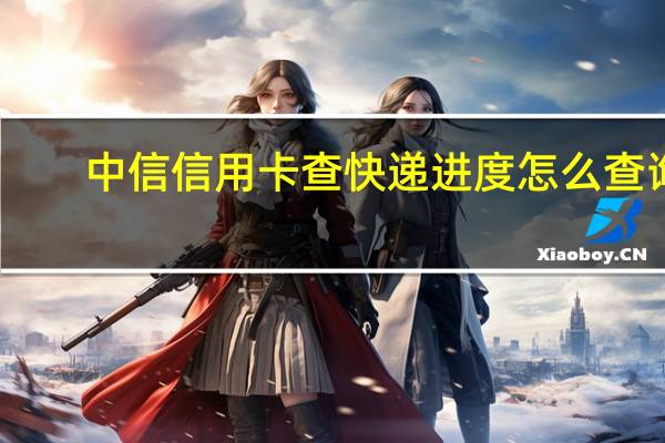中信信用卡查快递进度怎么查询(中信信用卡快递怎么查)