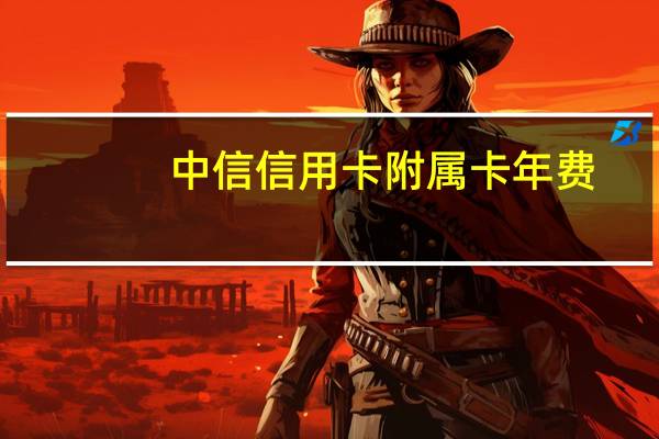 中信信用卡附属卡年费（中信信用卡附属卡申请）
