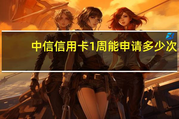 中信信用卡1周能申请多少次