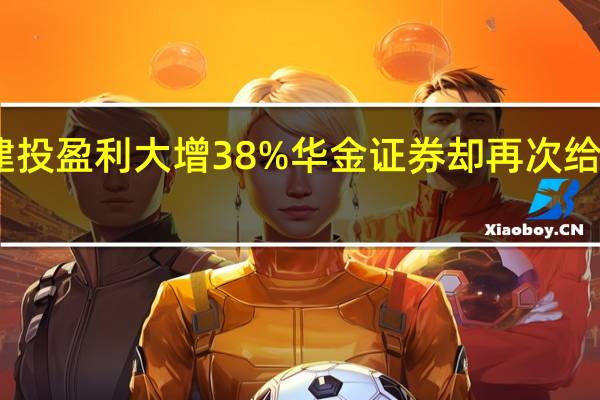 中信建投盈利大增38% 华金证券却再次给出卖出评级