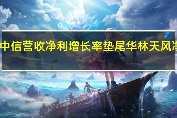 中信营收净利增长率垫尾 华林天风净利降
