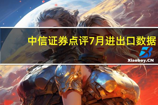 中信证券点评7月进出口数据：今年出口有望保持微幅正增长