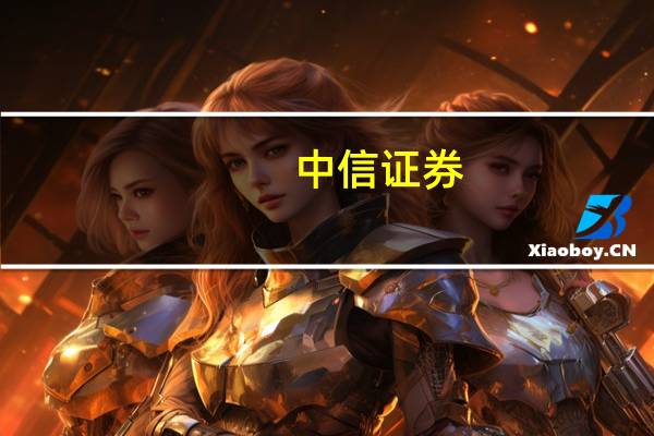 中信证券：积极参与地产、科技、能源资源三大产业主题 忽略短期激烈的预期博弈