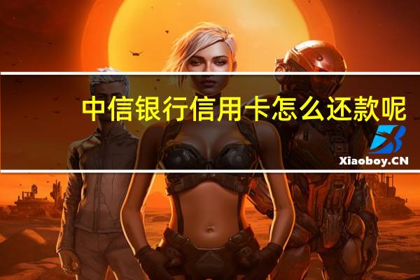 中信银行信用卡怎么还款呢（中信银行信用卡怎么还款）