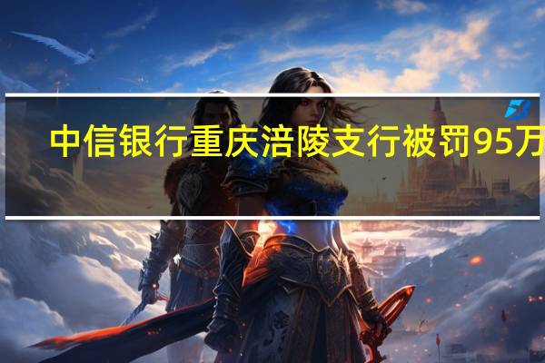 中信银行重庆涪陵支行被罚95万元：未按规定报送风险信息内控管理不到位