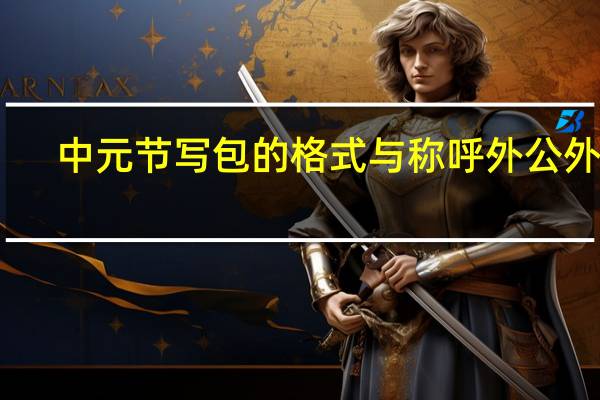 中元节写包的格式与称呼外公外婆（中元节写包的格式与称呼）