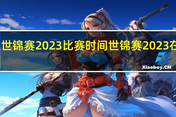 中八世锦赛2023比赛时间 世锦赛2023在哪里举办