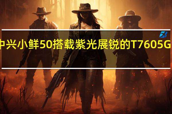 中兴小鲜50搭载紫光展锐的T7605G处理器