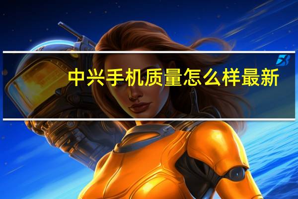 中兴手机质量怎么样最新（中兴手机质量怎么样）