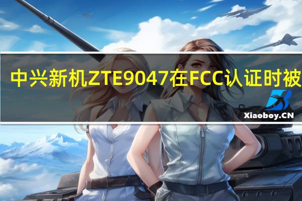 中兴新机ZTE9047在FCC认证时被泄露