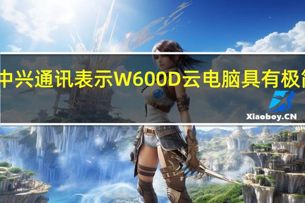 中兴通讯表示W600D云电脑具有极简便携