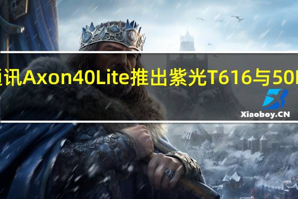 中兴通讯Axon 40 Lite推出紫光T616与50MP双摄像头