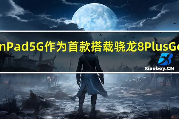 中兴通讯Axon Pad 5G作为首款搭载骁龙8 Plus Gen 1的平板电脑推出