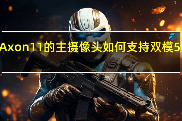中兴Axon 11的主摄像头如何支持双模5G网络功能？