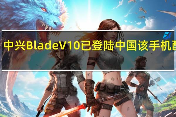 中兴Blade V10已登陆中国 该手机配备6.3英寸显示屏和Full HD +分辨率