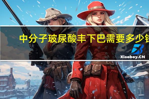 中分子玻尿酸丰下巴需要多少钱，中分子玻尿酸有哪些品牌