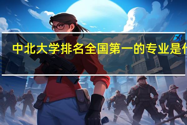 中北大学排名全国第一的专业是什么