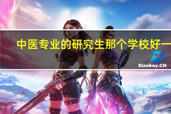中医专业的研究生那个学校好一些