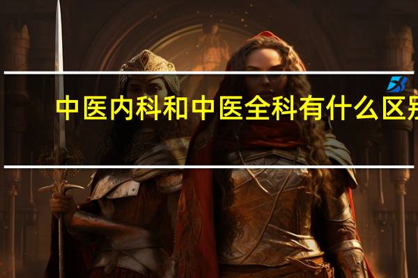 中医内科和中医全科有什么区别