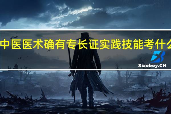中医医术确有专长证实践技能考什么内容