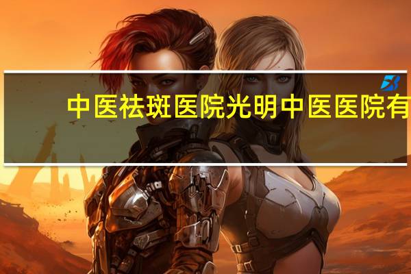 中医祛斑医院 光明中医医院有美容科吗