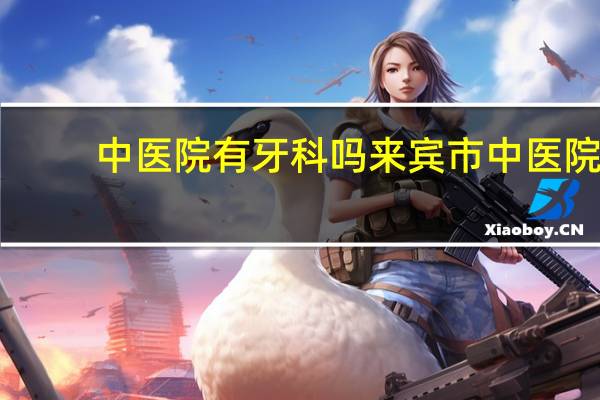 中医院有牙科吗 来宾市中医院有牙科吗