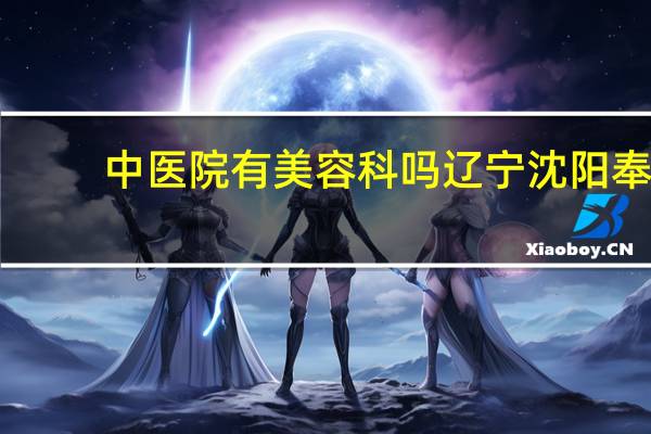 中医院有美容科吗 辽宁沈阳奉天中医院的介绍