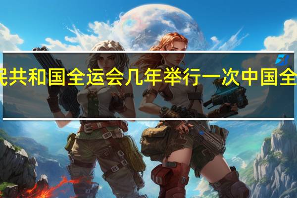 中华人民共和国全运会几年举行一次 中国全运会几年一次
