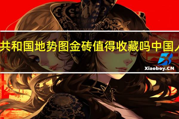 中华人民共和国地势图金砖值得收藏吗 中国人民共和国地图