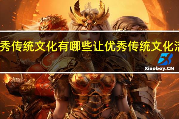 中华优秀传统文化有哪些 让优秀传统文化活起来传下去