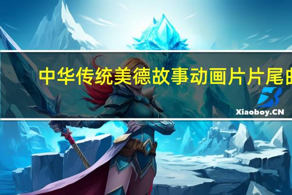 中华传统美德故事动画片片尾曲（中华传统美德故事有哪些）