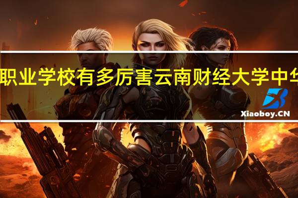中华职业学校有多厉害 云南财经大学中华职业学院