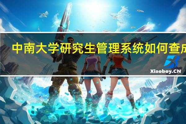 中南大学研究生管理系统如何查成绩（中南大学研究生管理系统）