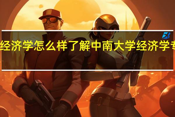 中南大学经济学怎么样 了解中南大学经济学专业的教学特色