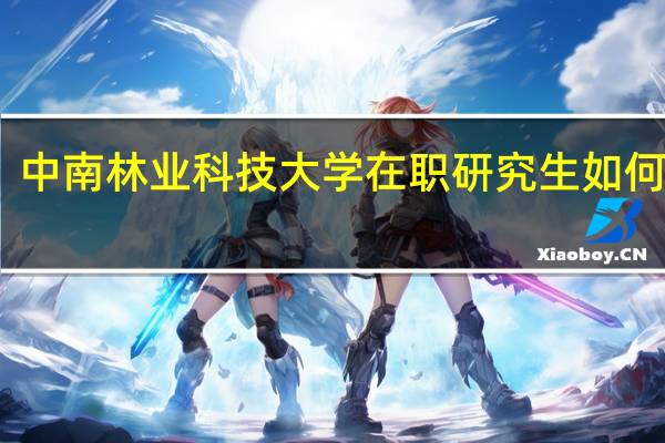 中南林业科技大学在职研究生如何报考