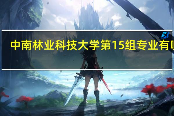 中南林业科技大学第15组专业有哪些