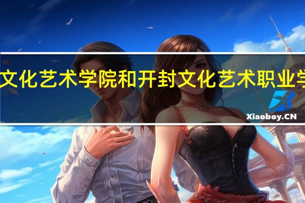 中原文化艺术学院和开封文化艺术职业学院哪个好