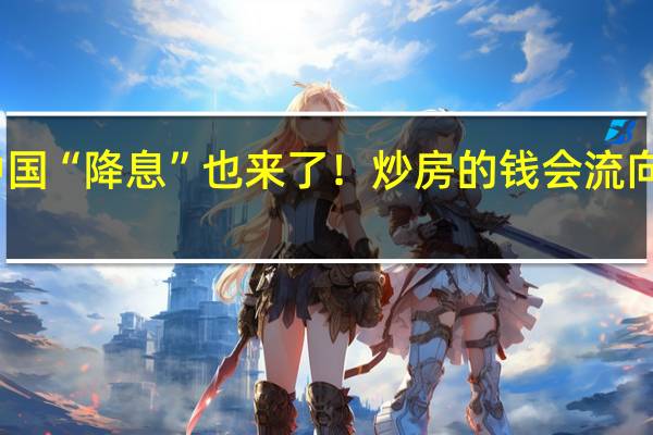 中国“降息”也来了！炒房的钱会流向股市吗？