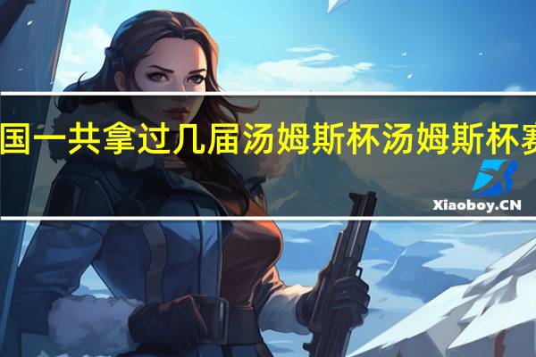 中国一共拿过几届汤姆斯杯 汤姆斯杯赛程安排