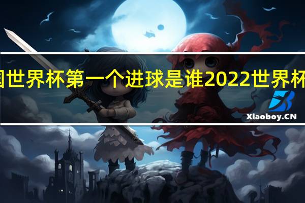 中国世界杯第一个进球是谁 2022世界杯进球集锦