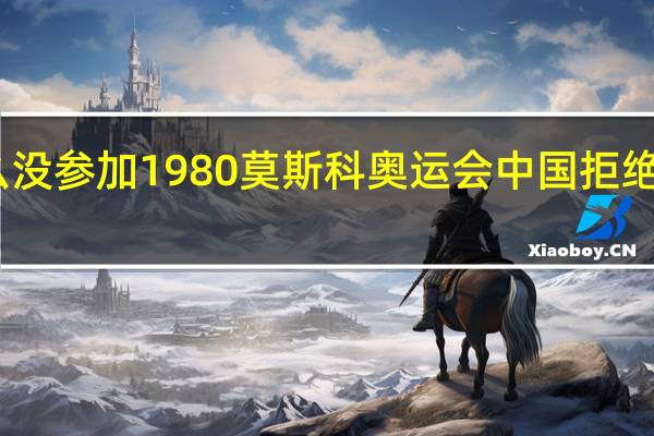中国为什么没参加1980莫斯科奥运会 中国拒绝参加苏联奥运会