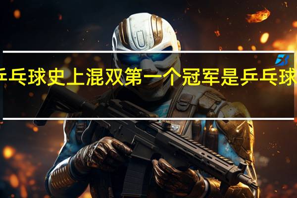 中国乒乓球史上混双第一个冠军是 乒乓球第一次混双