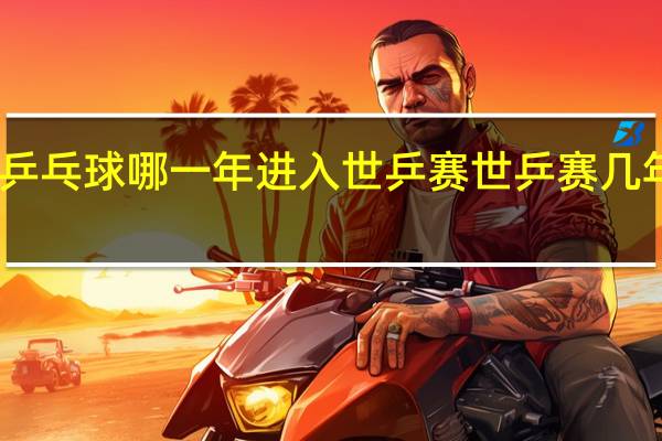 中国乒乓球哪一年进入世乒赛 世乒赛几年举行一次